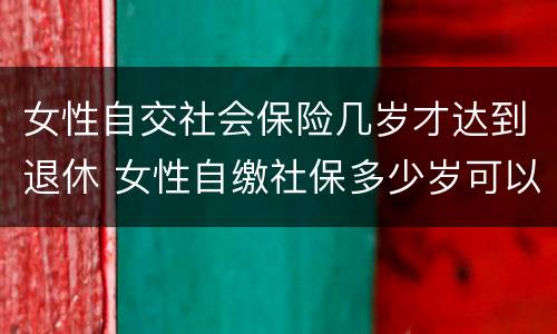女性自交社会保险几岁才达到退休 女性自缴社保多少岁可以退休?