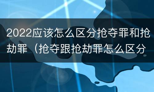 2022应该怎么区分抢夺罪和抢劫罪（抢夺跟抢劫罪怎么区分）