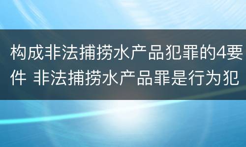构成非法捕捞水产品犯罪的4要件 非法捕捞水产品罪是行为犯吗