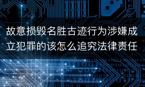 故意损毁名胜古迹行为涉嫌成立犯罪的该怎么追究法律责任