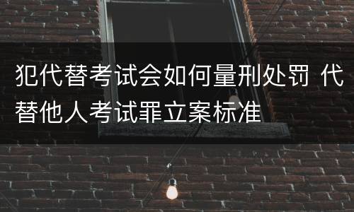 犯代替考试会如何量刑处罚 代替他人考试罪立案标准