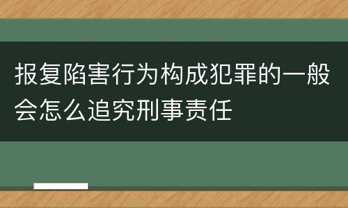 报复陷害行为构成犯罪的一般会怎么追究刑事责任