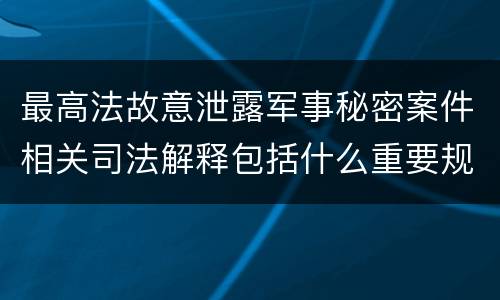 最高法故意泄露军事秘密案件相关司法解释包括什么重要规定