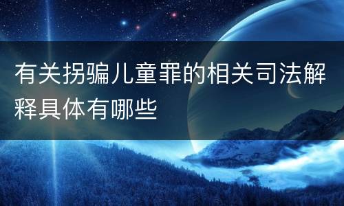 有关拐骗儿童罪的相关司法解释具体有哪些