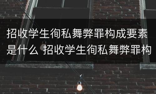 招收学生徇私舞弊罪构成要素是什么 招收学生徇私舞弊罪构成要素是什么意思