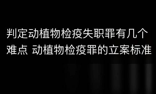 判定动植物检疫失职罪有几个难点 动植物检疫罪的立案标准