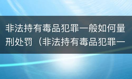 非法持有毒品犯罪一般如何量刑处罚（非法持有毒品犯罪一般如何量刑处罚标准）