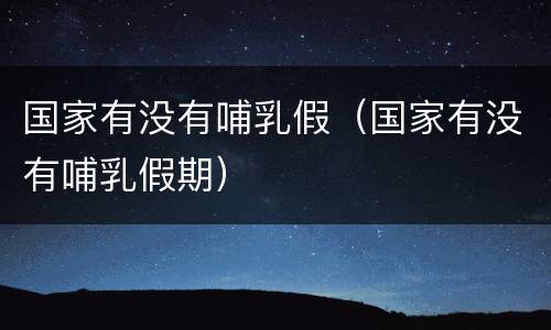 国家有没有哺乳假（国家有没有哺乳假期）