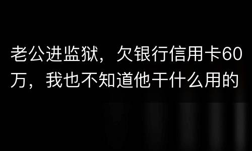 老公进监狱，欠银行信用卡60万，我也不知道他干什么用的，怎样鉴定是不是共同债务