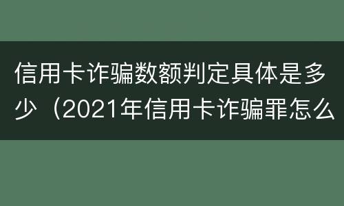 信用卡诈骗数额判定具体是多少（2021年信用卡诈骗罪怎么认定）
