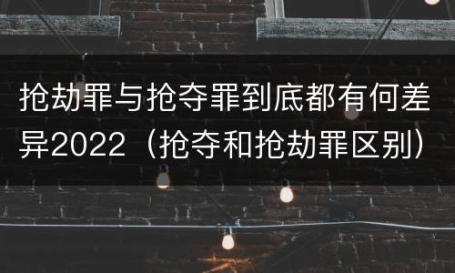 抢劫罪与抢夺罪到底都有何差异2022（抢夺和抢劫罪区别）