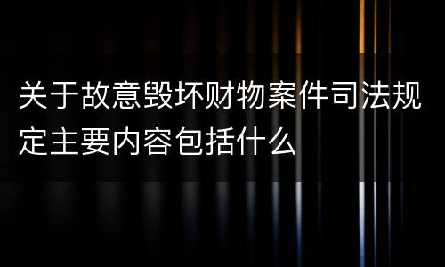 关于故意毁坏财物案件司法规定主要内容包括什么