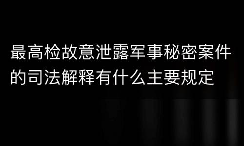 最高检故意泄露军事秘密案件的司法解释有什么主要规定