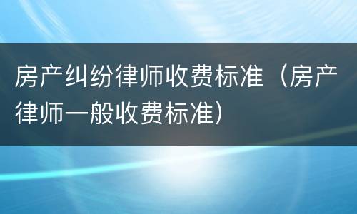 房产纠纷律师收费标准（房产律师一般收费标准）
