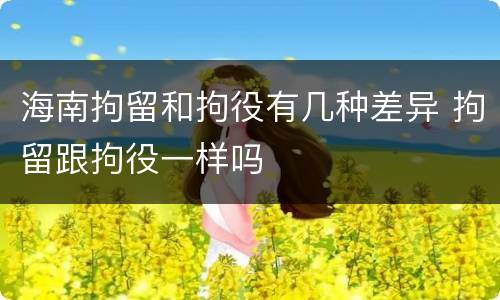 海南拘留和拘役有几种差异 拘留跟拘役一样吗