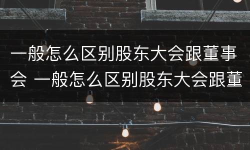 一般怎么区别股东大会跟董事会 一般怎么区别股东大会跟董事会