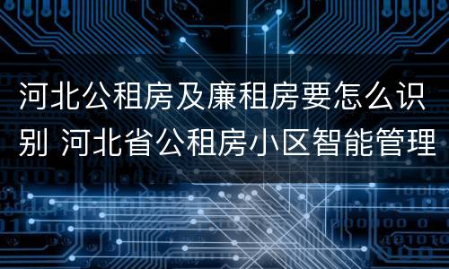 河北公租房及廉租房要怎么识别 河北省公租房小区智能管理指南