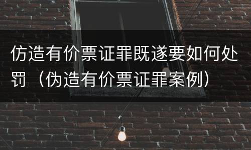 仿造有价票证罪既遂要如何处罚（伪造有价票证罪案例）