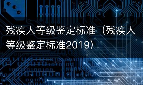 残疾人等级鉴定标准（残疾人等级鉴定标准2019）