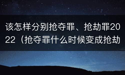 该怎样分别抢夺罪、抢劫罪2022（抢夺罪什么时候变成抢劫罪）