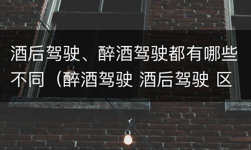 酒后驾驶、醉酒驾驶都有哪些不同（醉酒驾驶 酒后驾驶 区别）