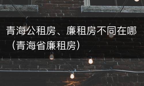 青海公租房、廉租房不同在哪（青海省廉租房）