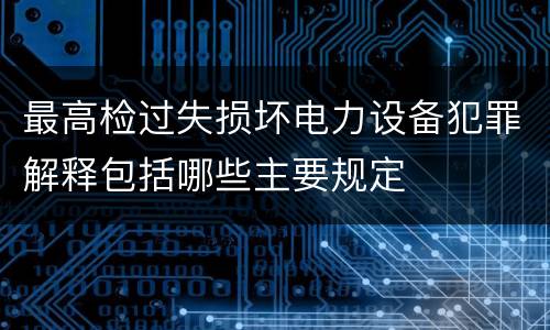 最高检过失损坏电力设备犯罪解释包括哪些主要规定