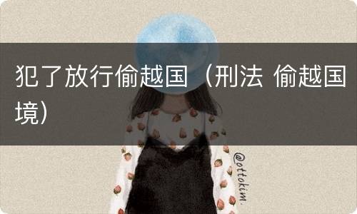 犯了放行偷越国（刑法 偷越国境）