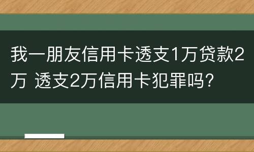我一朋友信用卡透支1万贷款2万 透支2万信用卡犯罪吗?