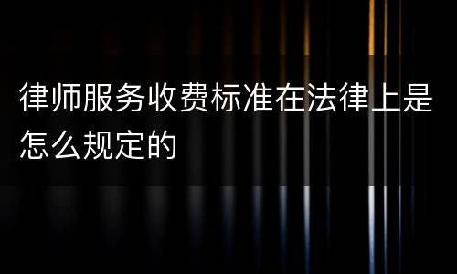 律师服务收费标准在法律上是怎么规定的