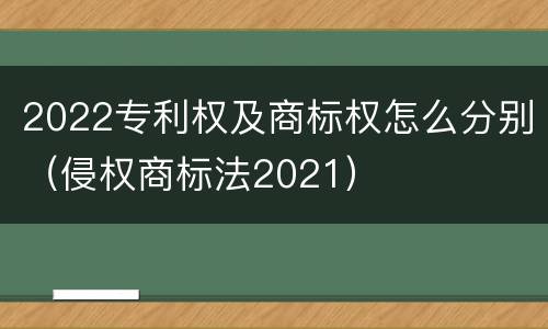 2022专利权及商标权怎么分别（侵权商标法2021）