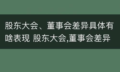 股东大会、董事会差异具体有啥表现 股东大会,董事会差异具体有啥表现呢
