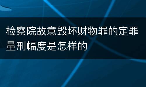 检察院故意毁坏财物罪的定罪量刑幅度是怎样的