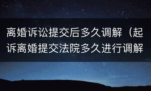 离婚诉讼提交后多久调解（起诉离婚提交法院多久进行调解）