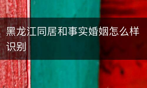 黑龙江同居和事实婚姻怎么样识别