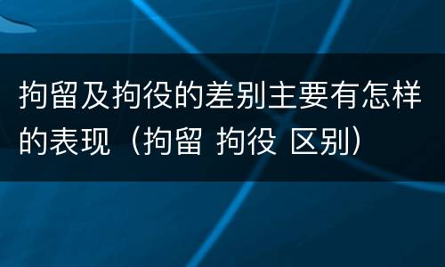 拘留及拘役的差别主要有怎样的表现（拘留 拘役 区别）
