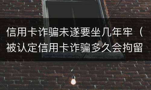 信用卡诈骗未遂要坐几年牢（被认定信用卡诈骗多久会拘留）
