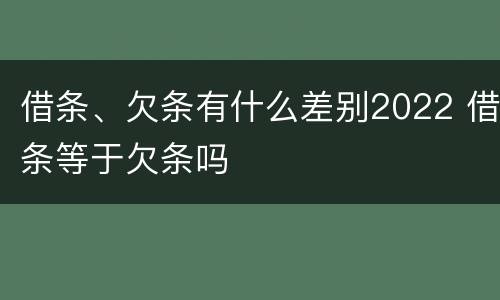 借条、欠条有什么差别2022 借条等于欠条吗