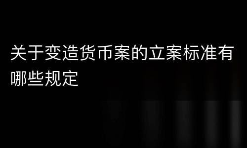 关于变造货币案的立案标准有哪些规定