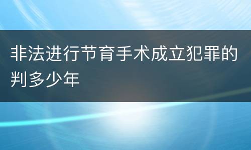 非法进行节育手术成立犯罪的判多少年