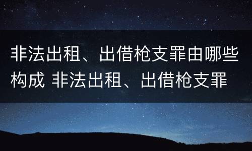 非法出租、出借枪支罪由哪些构成 非法出租、出借枪支罪
