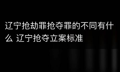 辽宁抢劫罪抢夺罪的不同有什么 辽宁抢夺立案标准