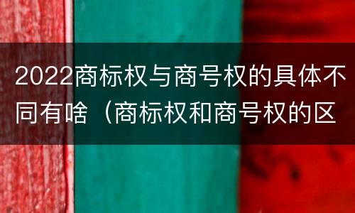2022商标权与商号权的具体不同有啥（商标权和商号权的区别）