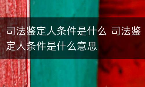 司法鉴定人条件是什么 司法鉴定人条件是什么意思