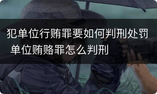 犯单位行贿罪要如何判刑处罚 单位贿赂罪怎么判刑