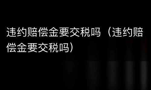 违约赔偿金要交税吗（违约赔偿金要交税吗）