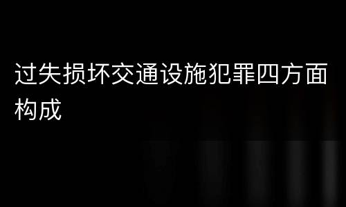过失损坏交通设施犯罪四方面构成