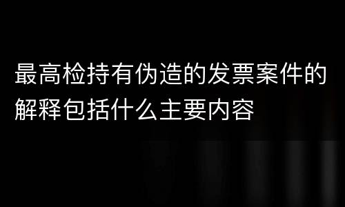 最高检持有伪造的发票案件的解释包括什么主要内容