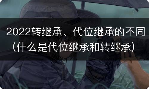 2022转继承、代位继承的不同（什么是代位继承和转继承）