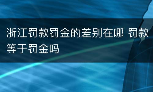 浙江罚款罚金的差别在哪 罚款等于罚金吗